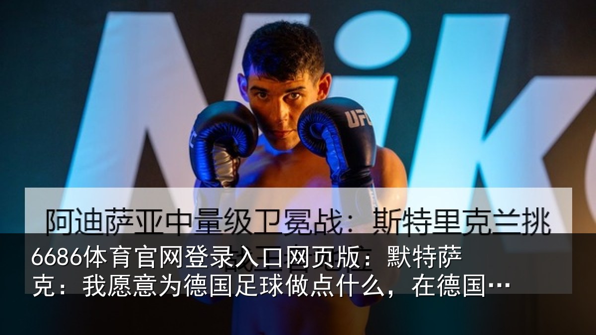 6686体育官网登录入口网页版：默特萨克：我愿意相关情况么，在德国足协工作没问题