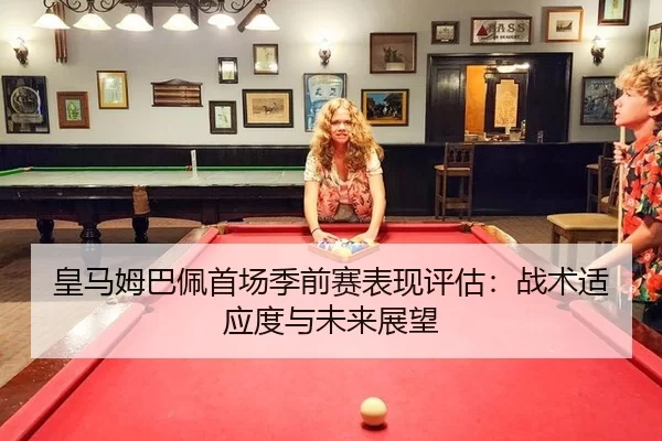 皇马姆巴佩首场季前赛表现评估：战术适应度与未来展望