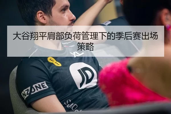 大谷翔平肩部负荷管理下的季后赛出场策略