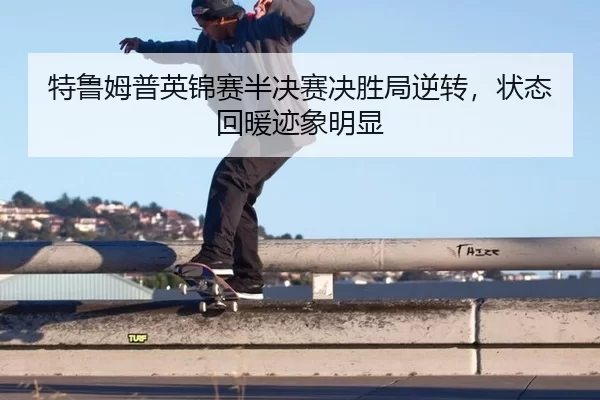 特鲁姆普英锦赛半决赛决胜局逆转，状态回暖迹象明显