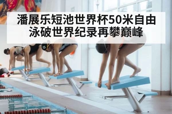 潘展乐短池世界杯50米自由泳破世界纪录再攀巅峰