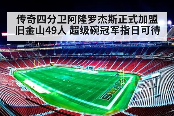 传奇四分卫阿隆罗杰斯正式加盟旧金山49人 超级碗冠军指日可待