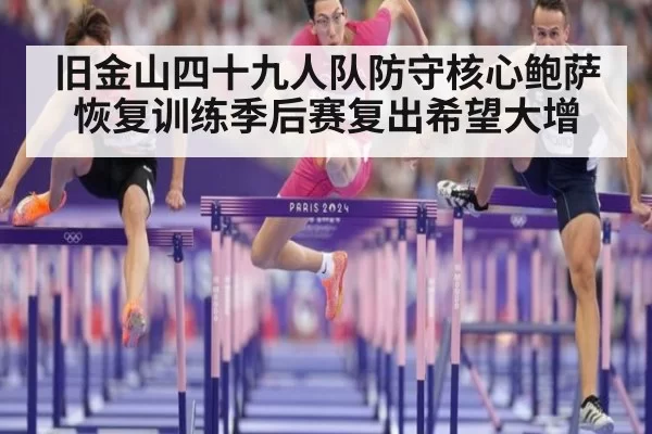 旧金山四十九人队防守核心鲍萨恢复训练季后赛复出希望大增